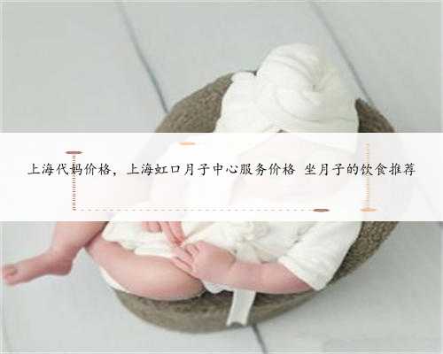 上海代妈价格，上海虹口月子中心服务价格 坐月子的饮食推荐