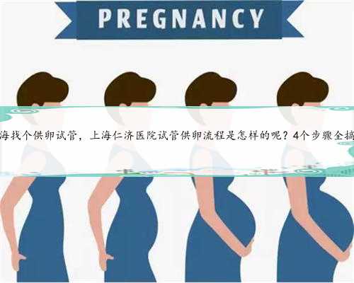 上海找个供卵试管，上海仁济医院试管供卵流程是怎样的呢？4个步骤全搞定