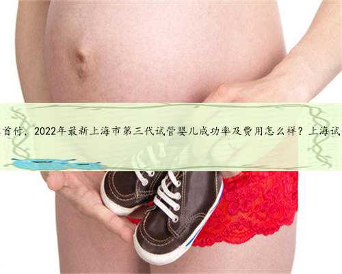 上海代怀孕零首付，2022年最新上海市第三代试管婴儿成功率及费用怎么样？上