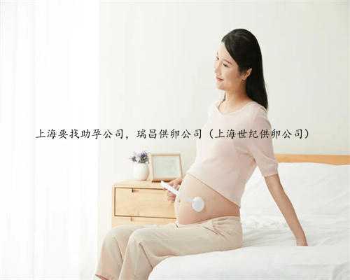 上海要找助孕公司，瑞昌供卵公司（上海世纪供卵公司）