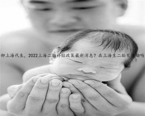借卵上海代生，2022上海二胎补贴政策最新消息？在上海生二胎有奖励吗？