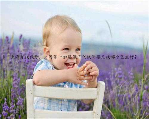 上海寻找代母，上海第一妇婴做三代试管婴儿找哪个医生好？