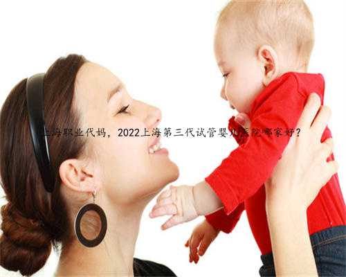 <b>上海职业代妈，2022上海第三代试管婴儿医院哪家好？</b>
