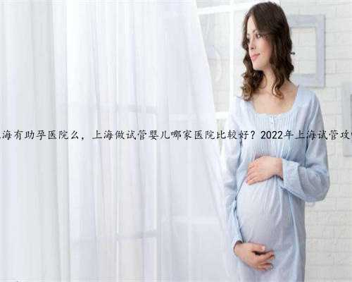 上海有助孕医院么，上海做试管婴儿哪家医院比较好？2022年上海试管攻略