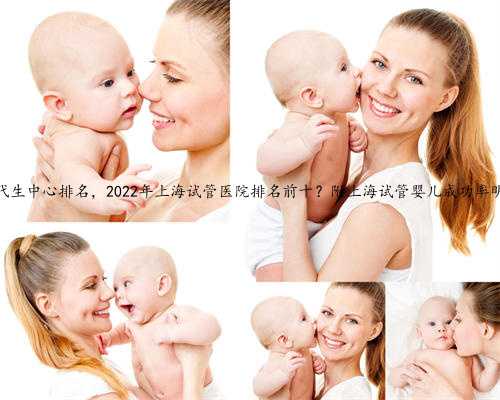 上海代生中心排名，2022年上海试管医院排名前十？附上海试管婴儿成功率明细