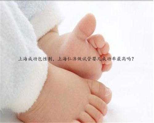 上海成功包性别，上海仁济做试管婴儿成功率最高吗？