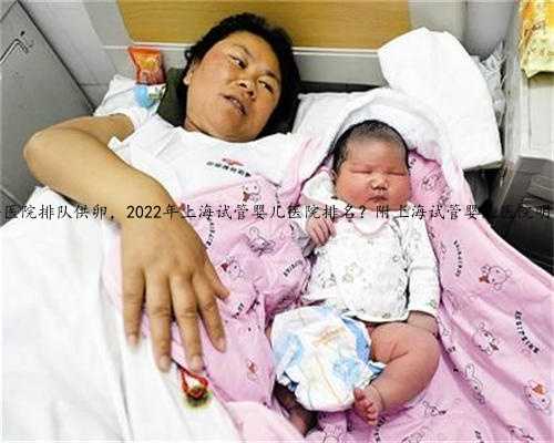上海医院排队供卵，2022年上海试管婴儿医院排名？附上海试管婴儿医院明细！