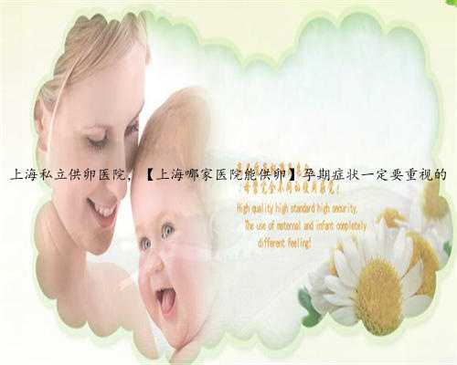 上海私立供卵医院，【上海哪家医院能供卵】孕期症状一定要重视的