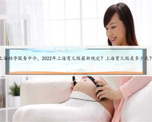上海助孕服务中介，2022年上海育儿假最新规定？上海育儿假是多少天？