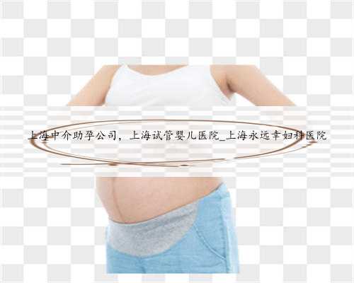 上海中介助孕公司，上海试管婴儿医院_上海永远幸妇科医院