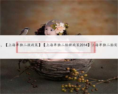 上海帮人家助孕，【上海单独二孩政策】【上海单独二胎新政策2014】上海单独