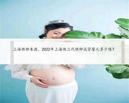 上海供卵来源，2022年上海做三代供卵试管婴儿多少钱？
