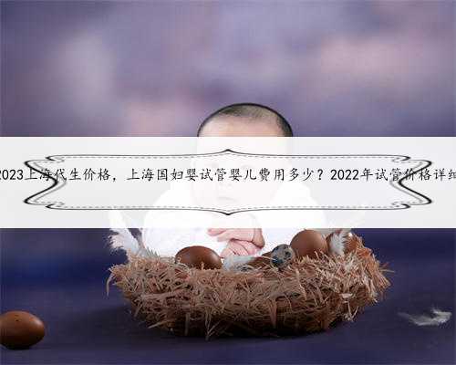2023上海代生价格，上海国妇婴试管婴儿费用多少？2022年试管价格详细