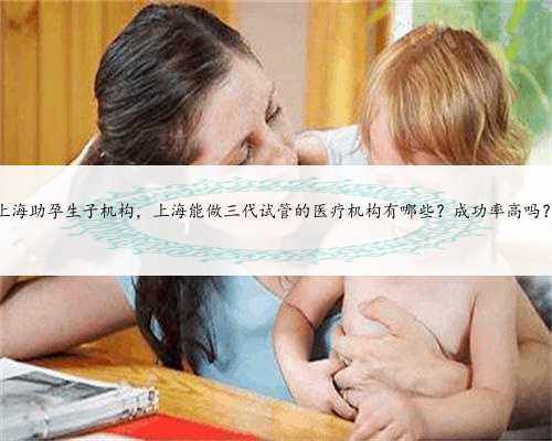 上海助孕生子机构，上海能做三代试管的医疗机构有哪些？成功率高吗？