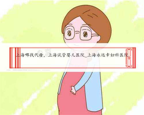 上海哪找代母，上海试管婴儿医院_上海永远幸妇科医院
