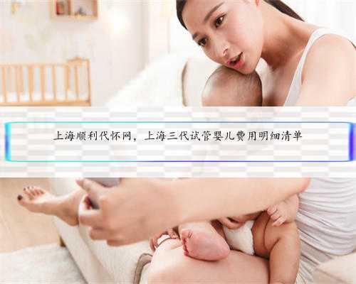 上海顺利代怀网，上海三代试管婴儿费用明细清单