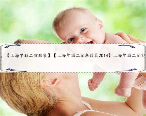 上海靠谱助孕网，【上海单独二孩政策】【上海单独二胎新政策2014】上海单独