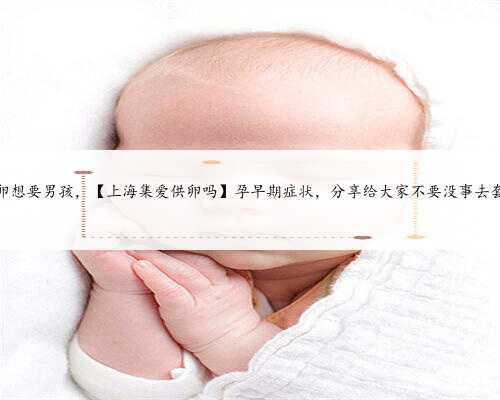 上海供卵想要男孩，【上海集爱供卵吗】孕早期症状，分享给大家不要没事去套