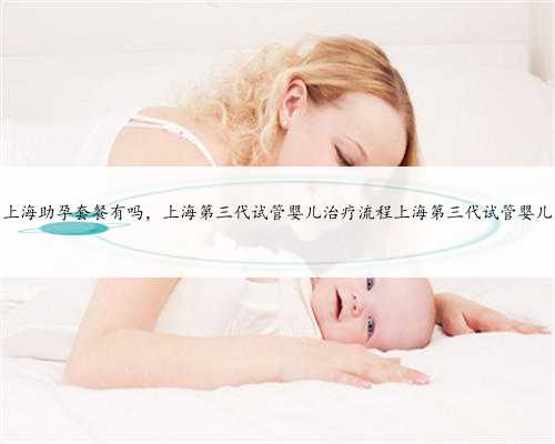 上海助孕套餐有吗，上海第三代试管婴儿治疗流程上海第三代试管婴儿