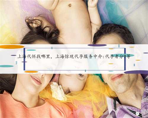 上海代怀找哪里，上海惊现代孕服务中介:代孕者分9等