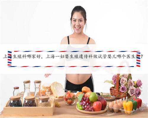 上海生殖科哪家好，上海一妇婴生殖遗传科做试管婴儿哪个医生好？