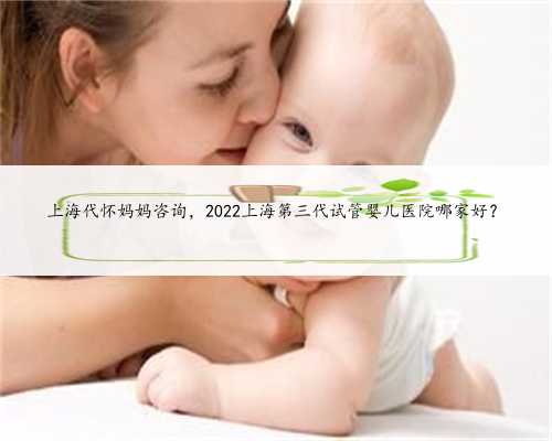 上海代怀妈妈咨询，2022上海第三代试管婴儿医院哪家好？