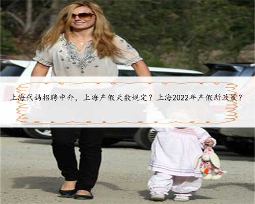 上海代妈招聘中介，上海产假天数规定？上海2022年产假新政策？