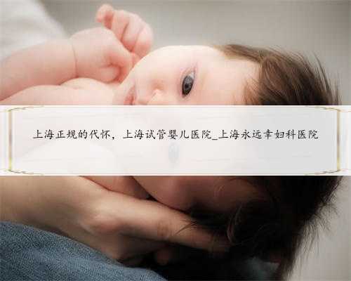 上海正规的代怀，上海试管婴儿医院_上海永远幸妇科医院
