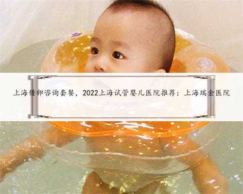 上海借卵咨询套餐，2022上海试管婴儿医院推荐：上海瑞金医院