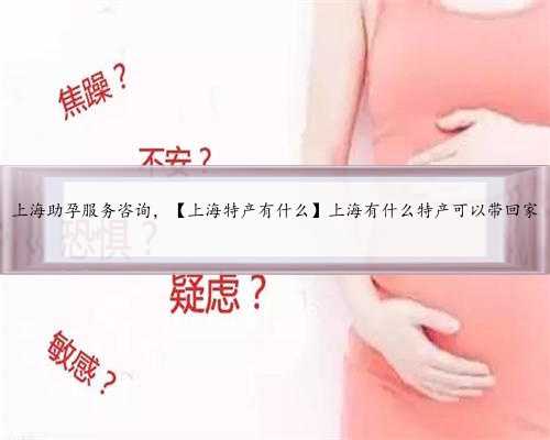 上海助孕服务咨询，【上海特产有什么】上海有什么特产可以带回家