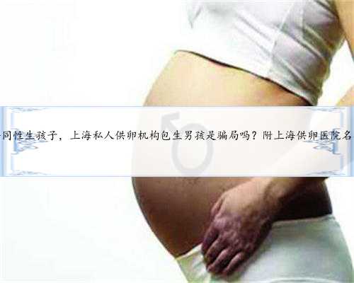 上海同性生孩子，上海私人供卵机构包生男孩是骗局吗？附上海供卵医院名单？