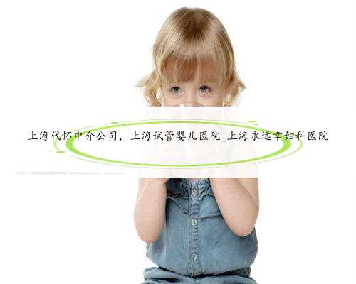 上海代怀中介公司，上海试管婴儿医院_上海永远幸妇科医院