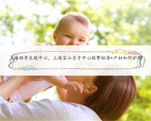 上海助孕生殖中心，上海宝山月子中心收费标准 产妇如何护理