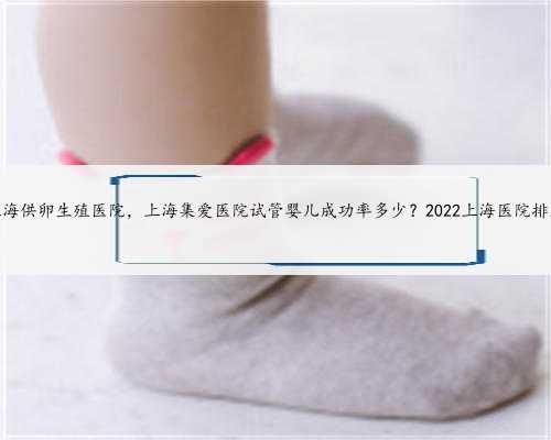 上海供卵生殖医院，上海集爱医院试管婴儿成功率多少？2022上海医院排名