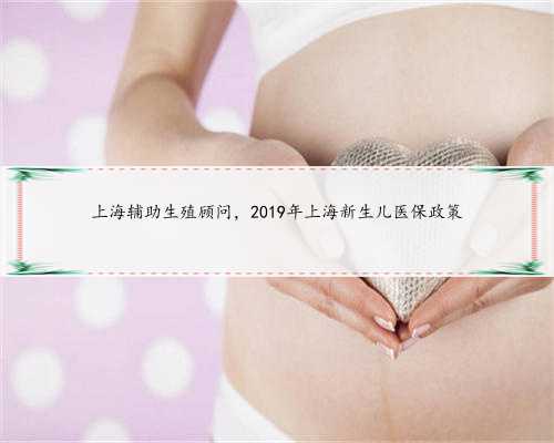 上海辅助生殖顾问，2019年上海新生儿医保政策