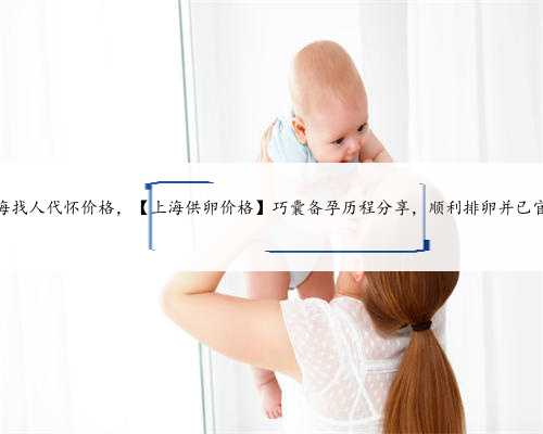 上海找人代怀价格，【上海供卵价格】巧囊备孕历程分享，顺利排卵并已官宣