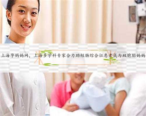 上海孕妈妈网，上海多学科专家合力助短肠综合征患者成为双胞胎妈妈