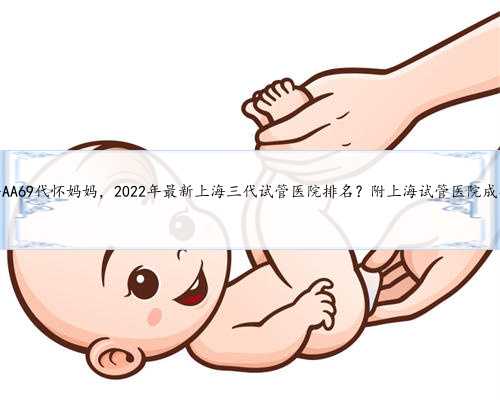 上海AA69代怀妈妈，2022年最新上海三代试管医院排名？附上海试管医院成功率