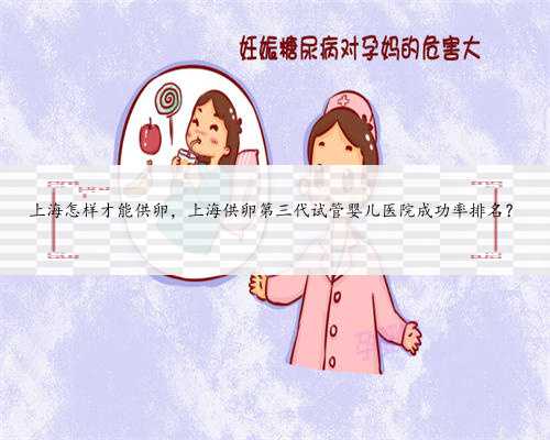 上海怎样才能供卵，上海供卵第三代试管婴儿医院成功率排名？