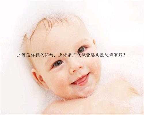 上海怎样找代怀的，上海第三代试管婴儿医院哪家好？