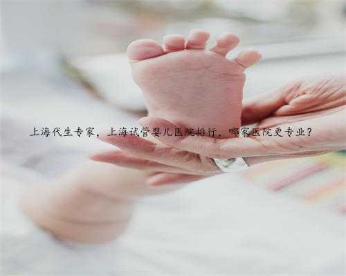 上海代生专家，上海试管婴儿医院排行，哪家医院更专业？