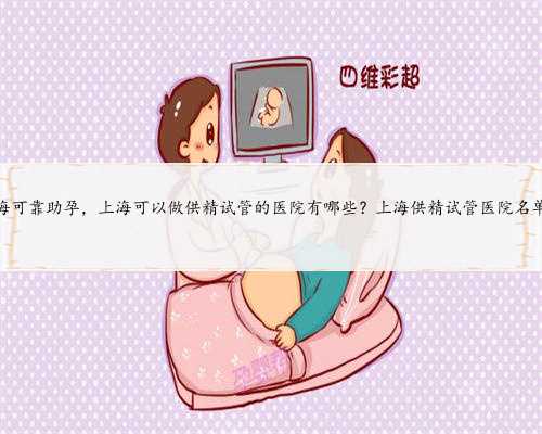 上海可靠助孕，上海可以做供精试管的医院有哪些？上海供精试管医院名单！