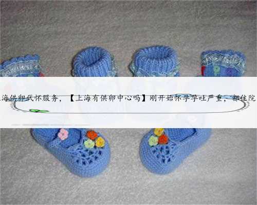 上海供卵代怀服务，【上海有供卵中心吗】刚开始怀孕孕吐严重，都住院了