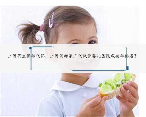 上海代生供卵代怀，上海供卵第三代试管婴儿医院成功率排名？