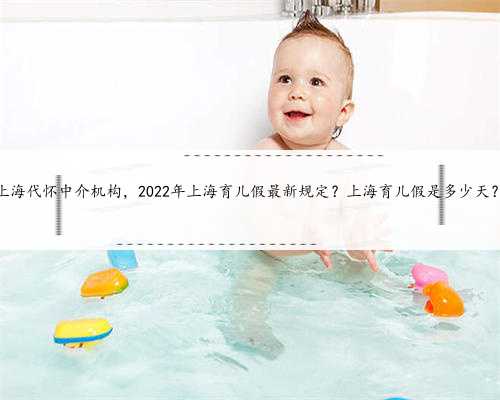 上海代怀中介机构，2022年上海育儿假最新规定？上海育儿假是多少天？