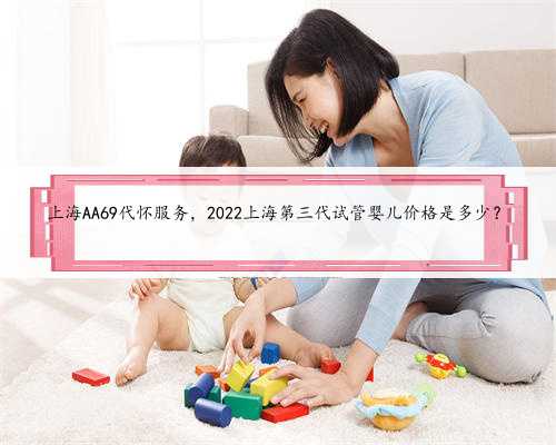 上海AA69代怀服务，2022上海第三代试管婴儿价格是多少？