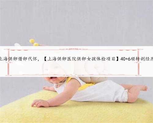 <b>上海供卵借卵代怀，【上海供卵医院供卵女孩体检项目】40+6顺转剖经历</b>
