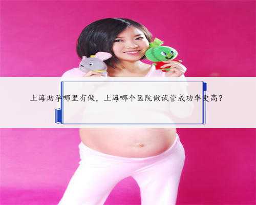 上海助孕哪里有做，上海哪个医院做试管成功率更高？