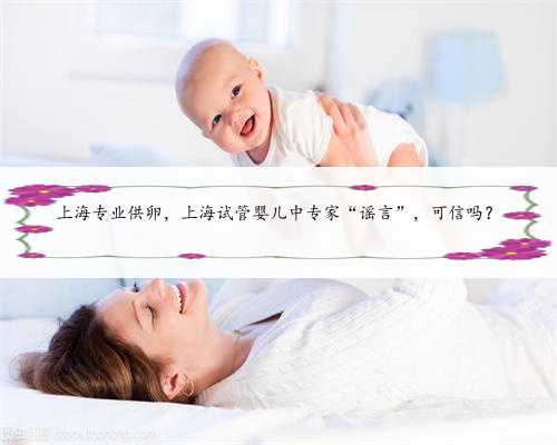 上海专业供卵，上海试管婴儿中专家“谣言”，可信吗？