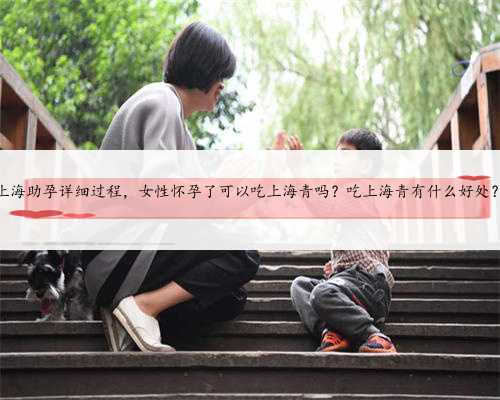 上海助孕详细过程，女性怀孕了可以吃上海青吗？吃上海青有什么好处？